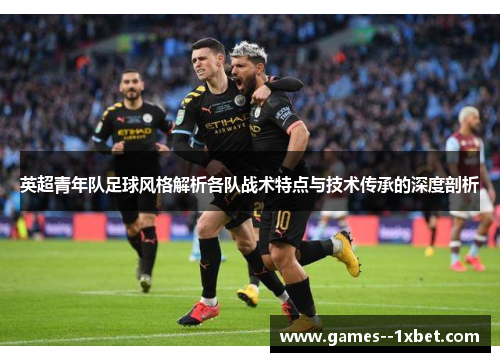 英超青年队足球风格解析各队战术特点与技术传承的深度剖析