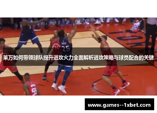 莱万如何带领球队提升进攻火力全面解析进攻策略与球员配合的关键