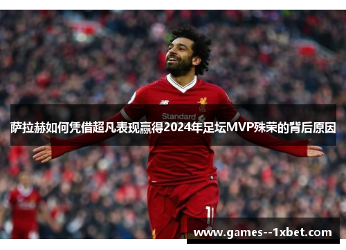 萨拉赫如何凭借超凡表现赢得2024年足坛MVP殊荣的背后原因