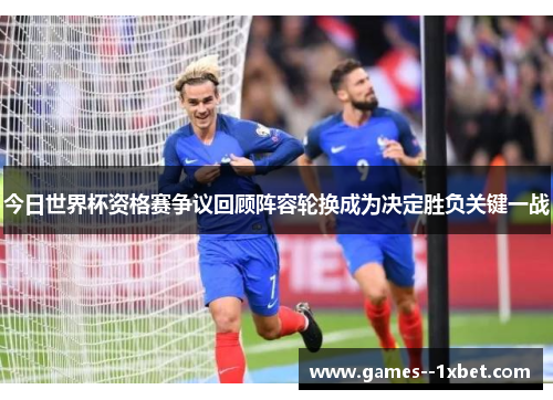 今日世界杯资格赛争议回顾阵容轮换成为决定胜负关键一战