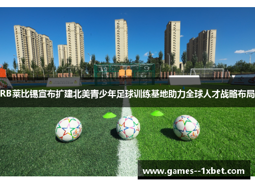 RB莱比锡宣布扩建北美青少年足球训练基地助力全球人才战略布局