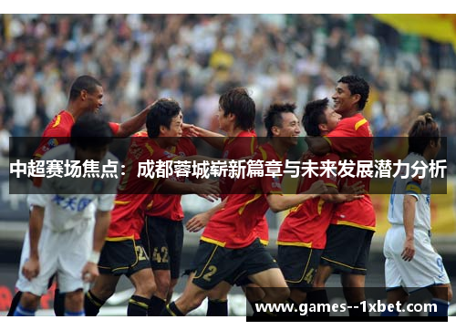 中超赛场焦点：成都蓉城崭新篇章与未来发展潜力分析