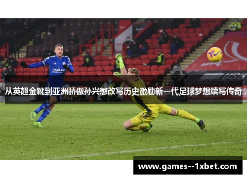 从英超金靴到亚洲骄傲孙兴慜改写历史激励新一代足球梦想续写传奇