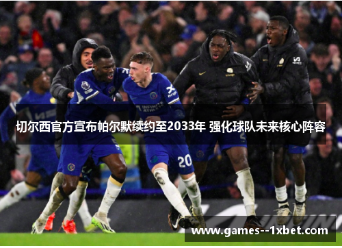 切尔西官方宣布帕尔默续约至2033年 强化球队未来核心阵容