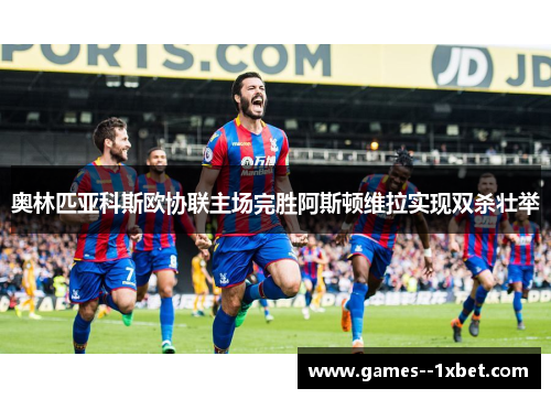 奥林匹亚科斯欧协联主场完胜阿斯顿维拉实现双杀壮举