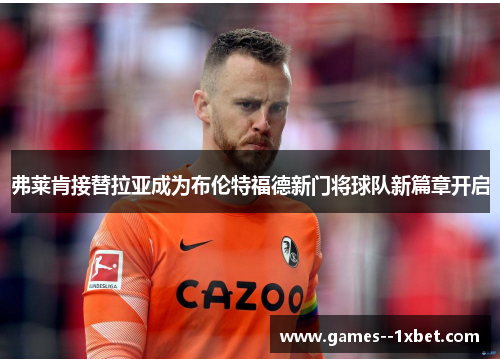 弗莱肯接替拉亚成为布伦特福德新门将球队新篇章开启 弗莱肯接替拉亚成为布伦特福德新门将球队新篇章开启